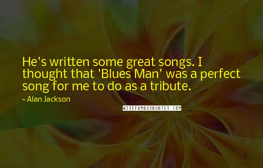 Alan Jackson Quotes: He's written some great songs. I thought that 'Blues Man' was a perfect song for me to do as a tribute.