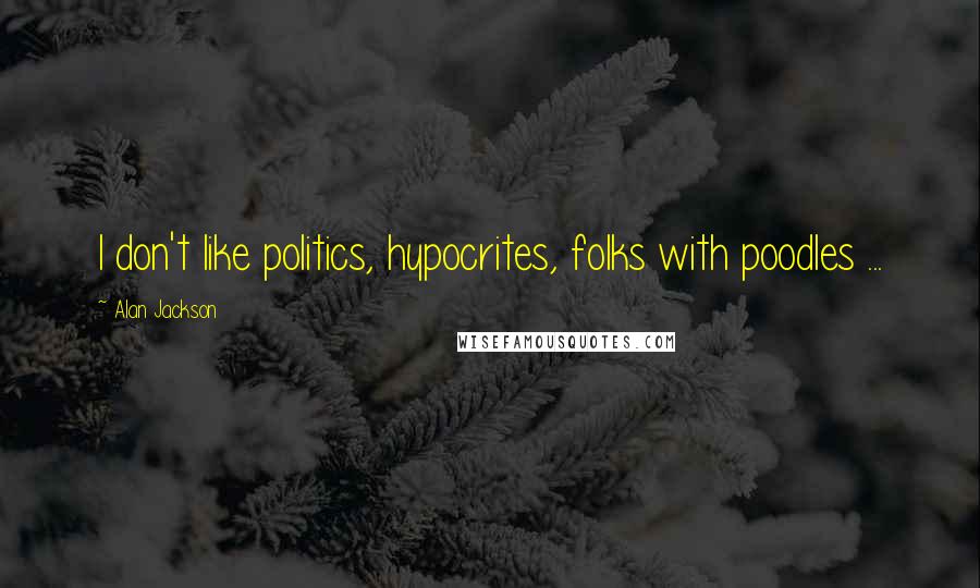 Alan Jackson Quotes: I don't like politics, hypocrites, folks with poodles ...