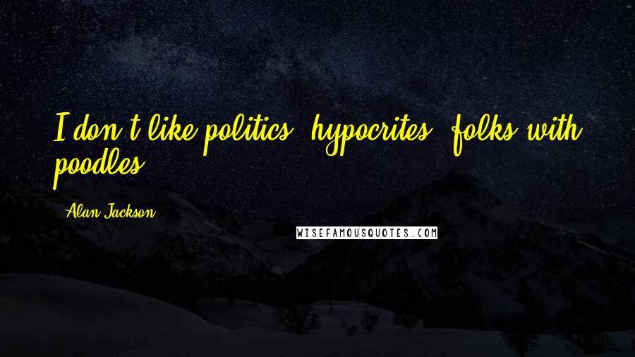 Alan Jackson Quotes: I don't like politics, hypocrites, folks with poodles ...