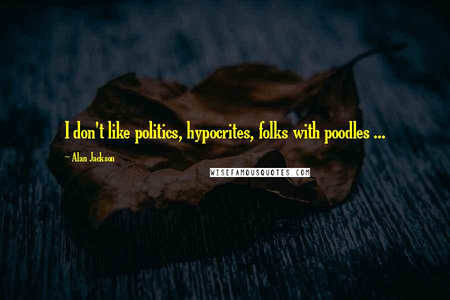 Alan Jackson Quotes: I don't like politics, hypocrites, folks with poodles ...