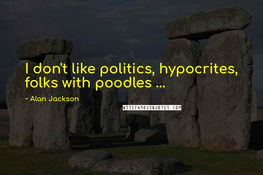 Alan Jackson Quotes: I don't like politics, hypocrites, folks with poodles ...