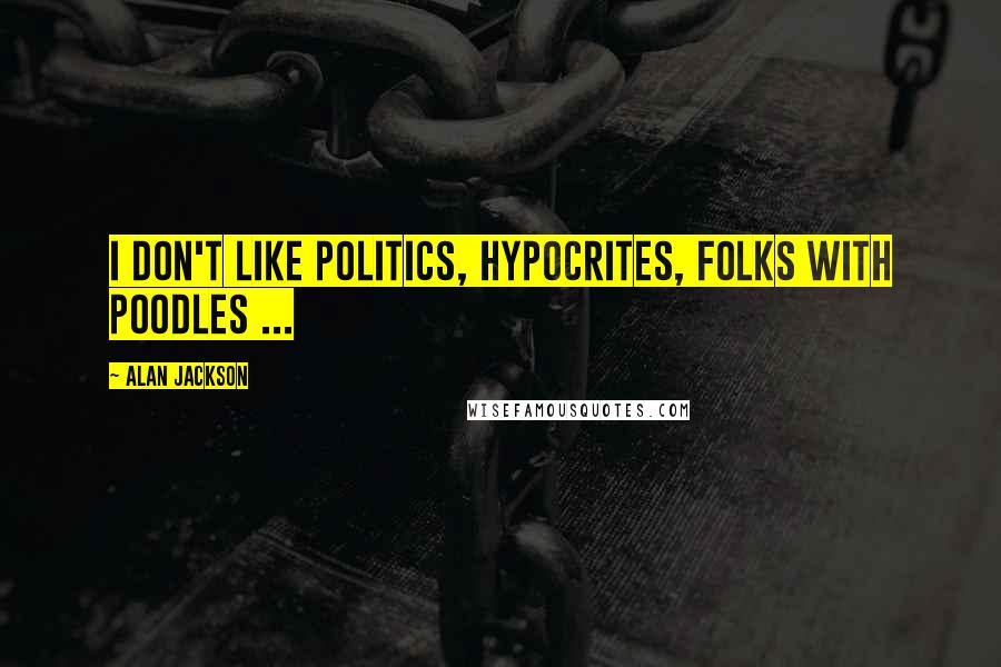 Alan Jackson Quotes: I don't like politics, hypocrites, folks with poodles ...