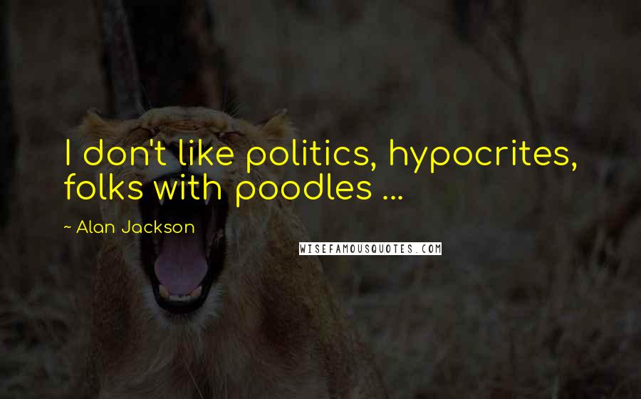 Alan Jackson Quotes: I don't like politics, hypocrites, folks with poodles ...