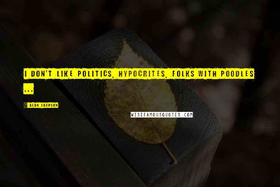 Alan Jackson Quotes: I don't like politics, hypocrites, folks with poodles ...