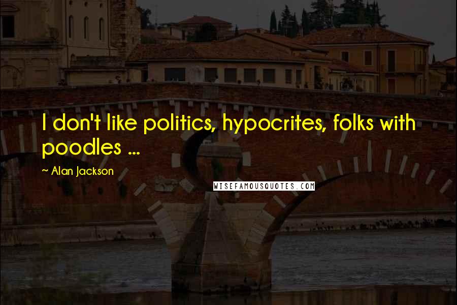 Alan Jackson Quotes: I don't like politics, hypocrites, folks with poodles ...