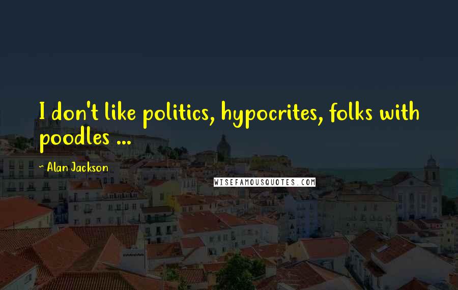 Alan Jackson Quotes: I don't like politics, hypocrites, folks with poodles ...