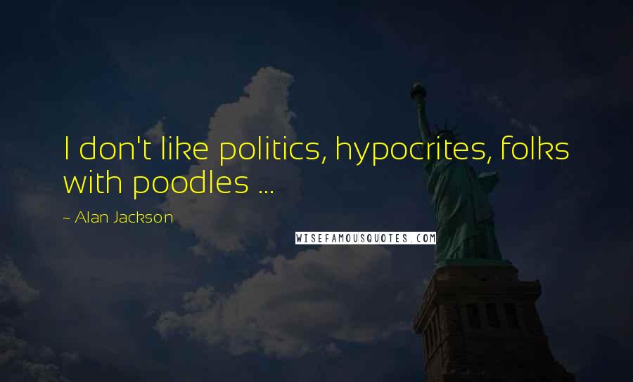 Alan Jackson Quotes: I don't like politics, hypocrites, folks with poodles ...