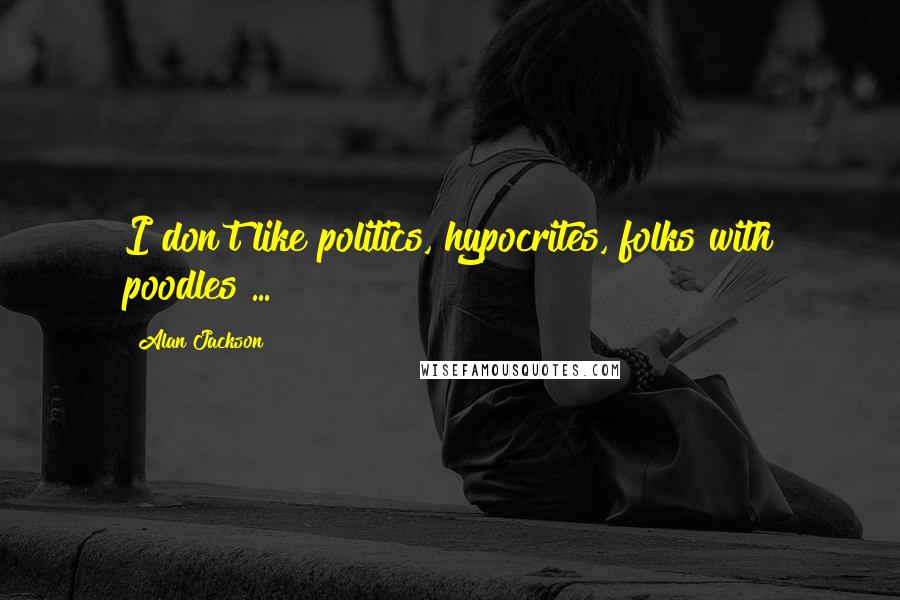 Alan Jackson Quotes: I don't like politics, hypocrites, folks with poodles ...