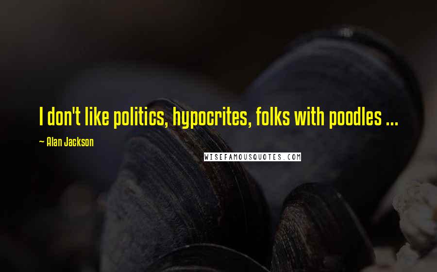 Alan Jackson Quotes: I don't like politics, hypocrites, folks with poodles ...