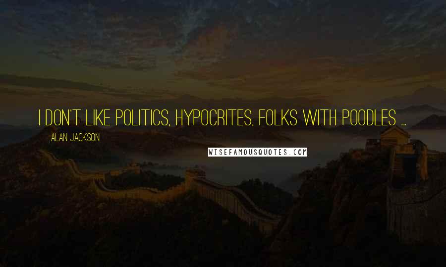 Alan Jackson Quotes: I don't like politics, hypocrites, folks with poodles ...