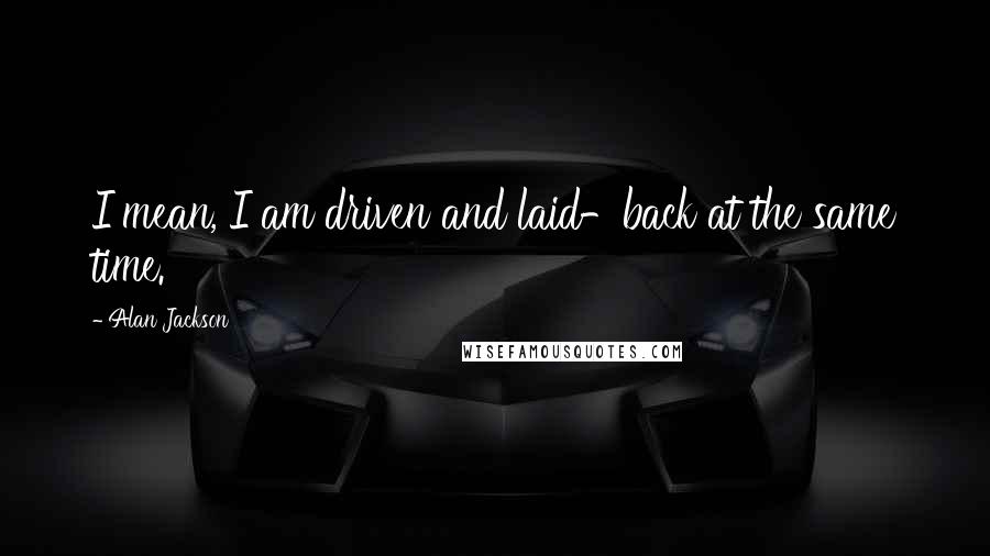 Alan Jackson Quotes: I mean, I am driven and laid-back at the same time.