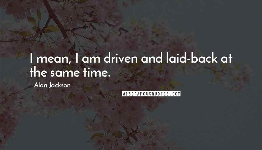 Alan Jackson Quotes: I mean, I am driven and laid-back at the same time.