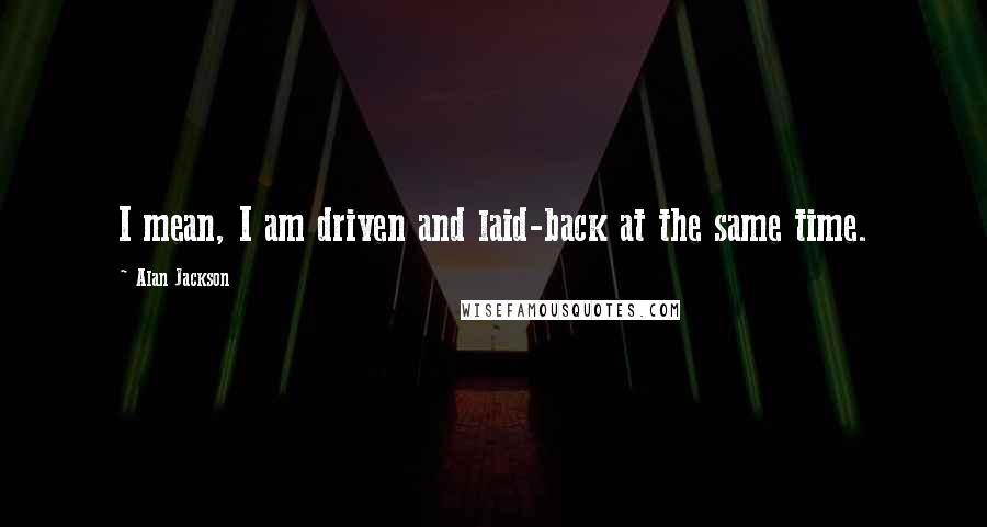 Alan Jackson Quotes: I mean, I am driven and laid-back at the same time.