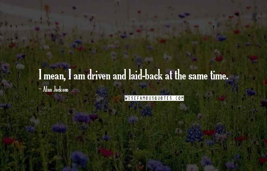 Alan Jackson Quotes: I mean, I am driven and laid-back at the same time.