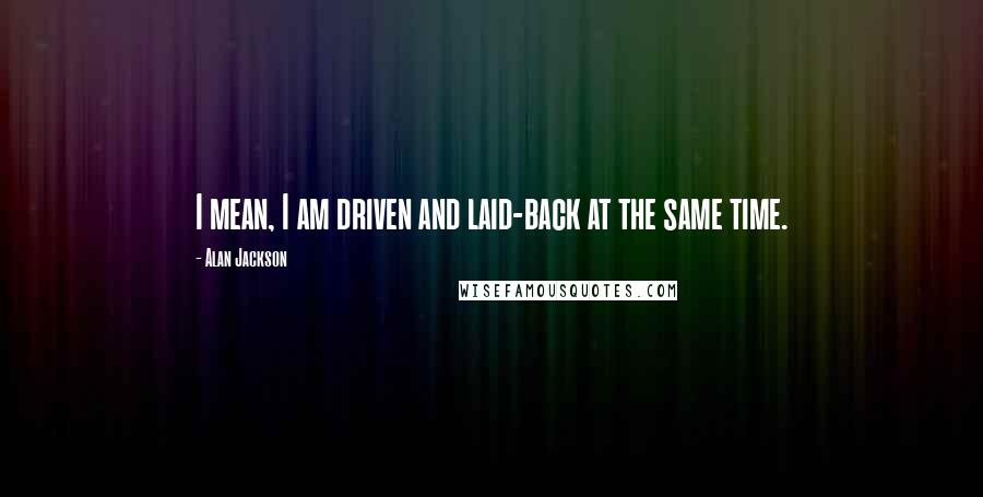 Alan Jackson Quotes: I mean, I am driven and laid-back at the same time.