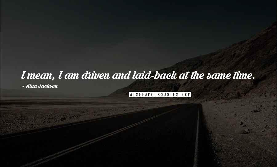 Alan Jackson Quotes: I mean, I am driven and laid-back at the same time.