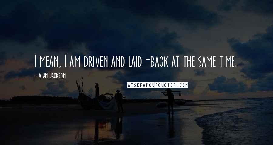 Alan Jackson Quotes: I mean, I am driven and laid-back at the same time.