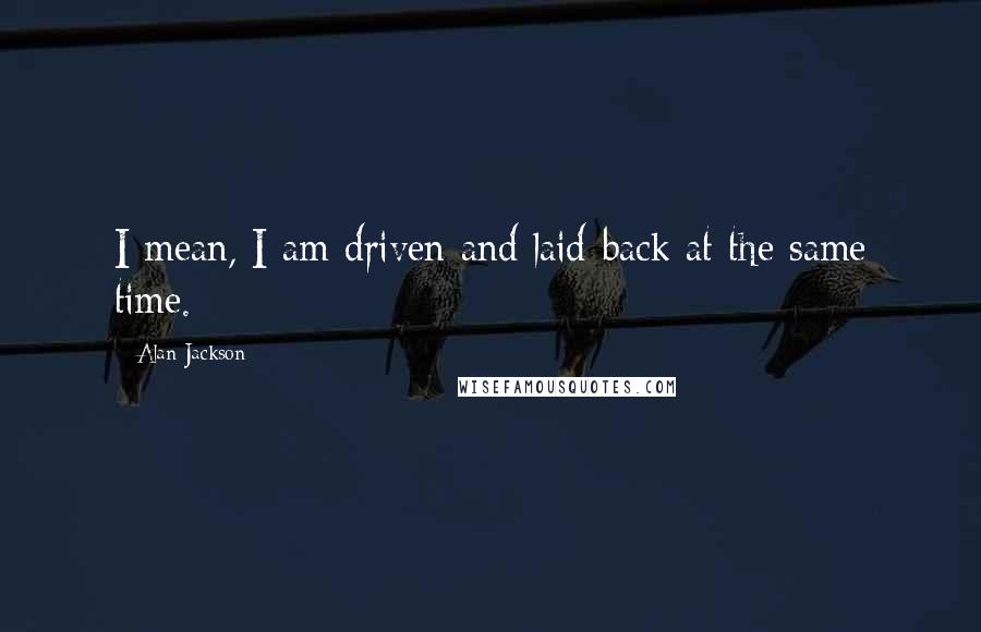 Alan Jackson Quotes: I mean, I am driven and laid-back at the same time.