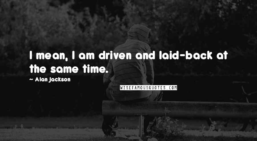 Alan Jackson Quotes: I mean, I am driven and laid-back at the same time.