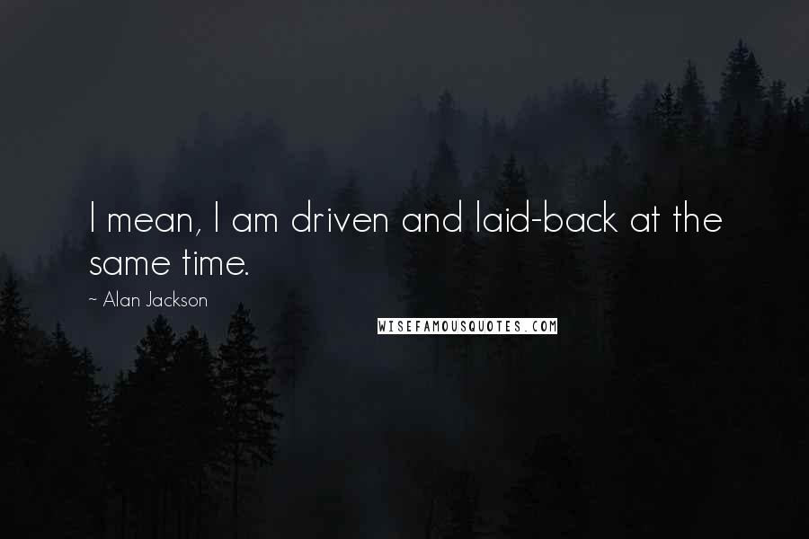 Alan Jackson Quotes: I mean, I am driven and laid-back at the same time.