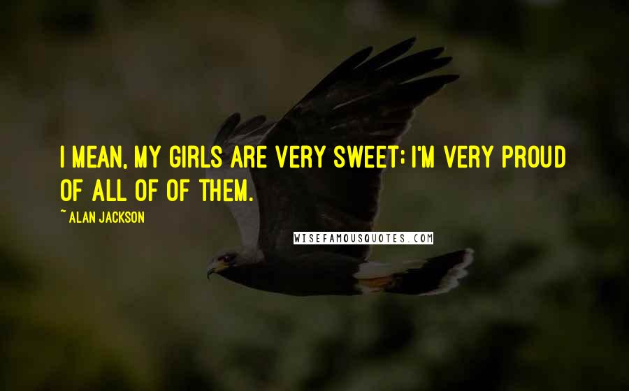 Alan Jackson Quotes: I mean, my girls are very sweet; I'm very proud of all of of them.