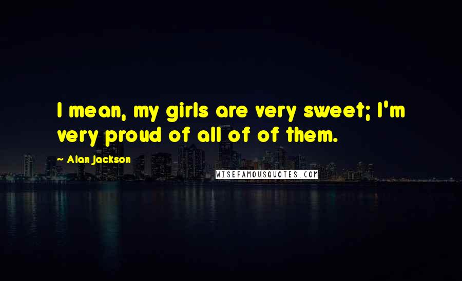 Alan Jackson Quotes: I mean, my girls are very sweet; I'm very proud of all of of them.