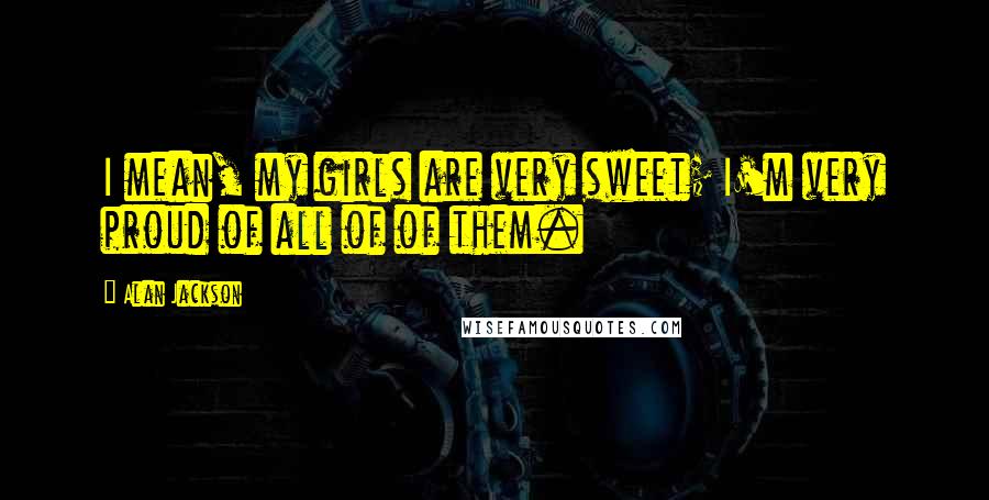 Alan Jackson Quotes: I mean, my girls are very sweet; I'm very proud of all of of them.