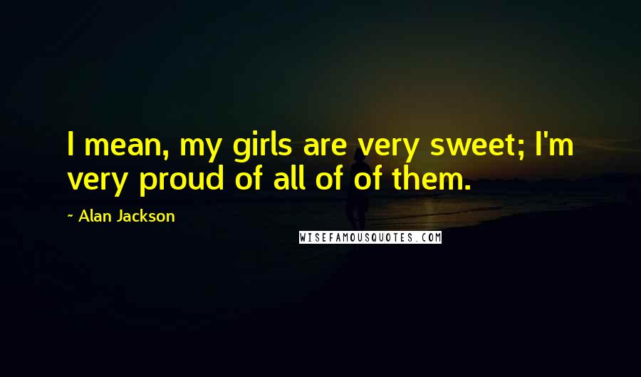 Alan Jackson Quotes: I mean, my girls are very sweet; I'm very proud of all of of them.