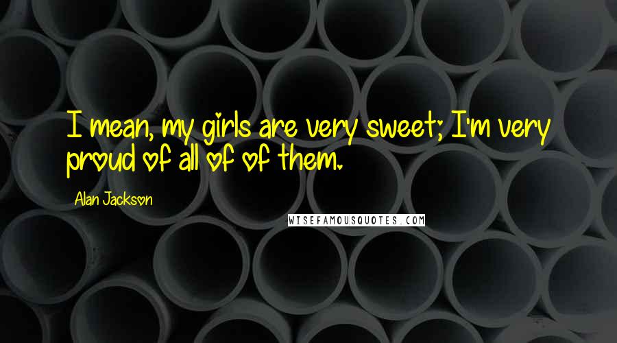 Alan Jackson Quotes: I mean, my girls are very sweet; I'm very proud of all of of them.