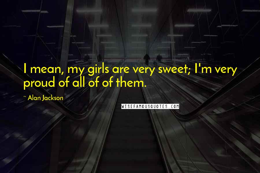 Alan Jackson Quotes: I mean, my girls are very sweet; I'm very proud of all of of them.
