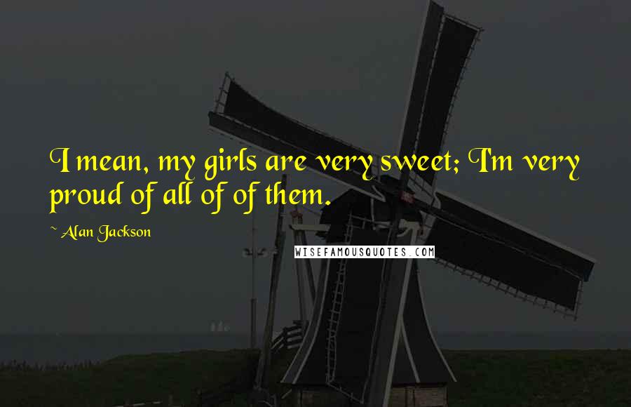 Alan Jackson Quotes: I mean, my girls are very sweet; I'm very proud of all of of them.