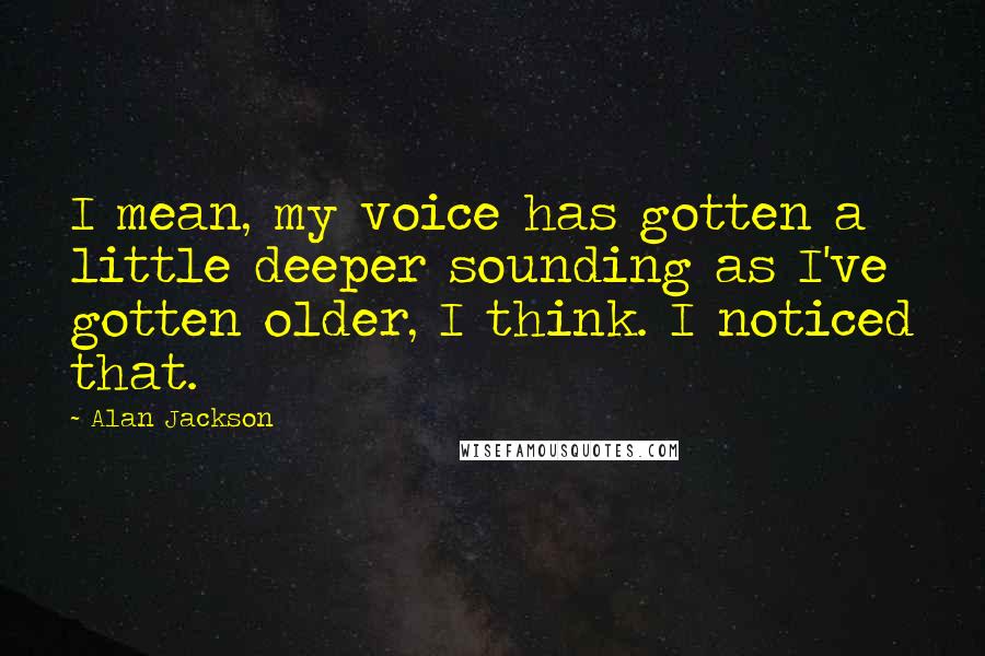 Alan Jackson Quotes: I mean, my voice has gotten a little deeper sounding as I've gotten older, I think. I noticed that.