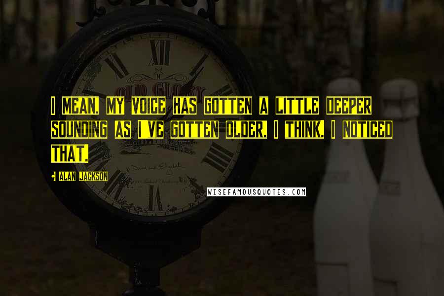 Alan Jackson Quotes: I mean, my voice has gotten a little deeper sounding as I've gotten older, I think. I noticed that.
