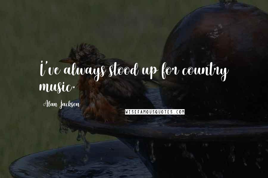 Alan Jackson Quotes: I've always stood up for country music.