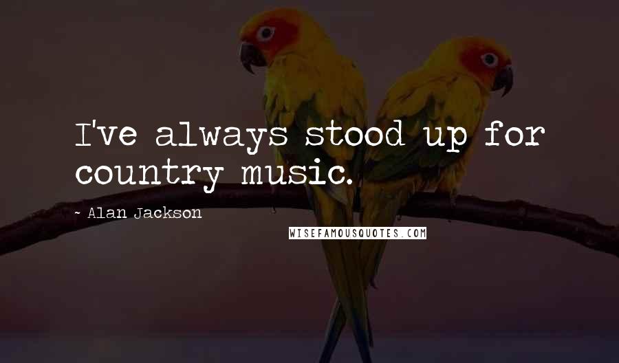 Alan Jackson Quotes: I've always stood up for country music.