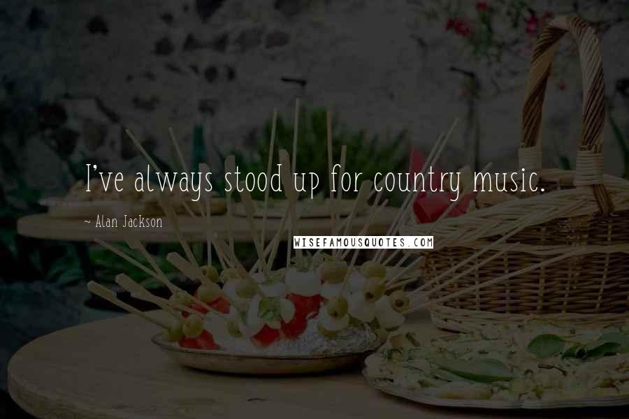 Alan Jackson Quotes: I've always stood up for country music.