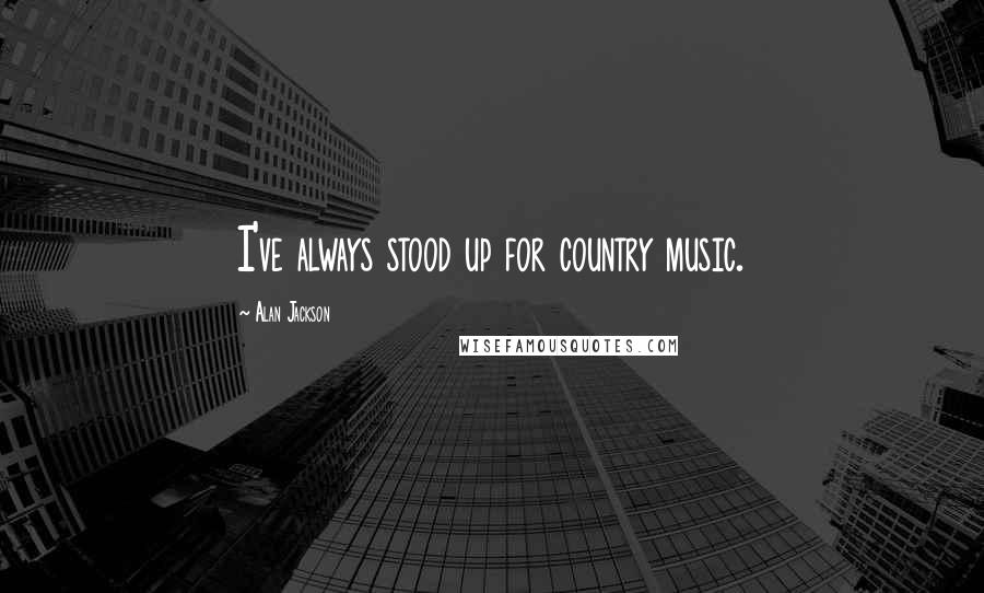 Alan Jackson Quotes: I've always stood up for country music.