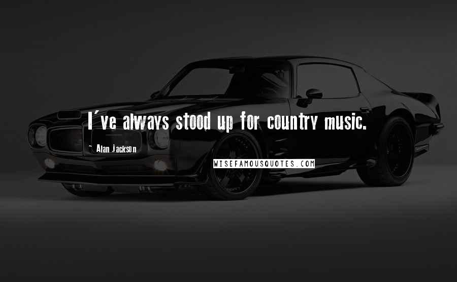 Alan Jackson Quotes: I've always stood up for country music.