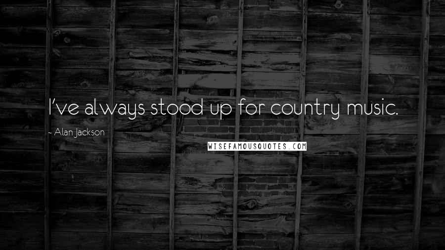 Alan Jackson Quotes: I've always stood up for country music.