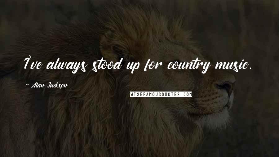 Alan Jackson Quotes: I've always stood up for country music.