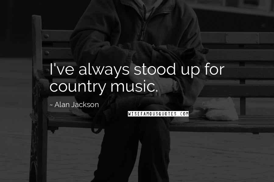 Alan Jackson Quotes: I've always stood up for country music.