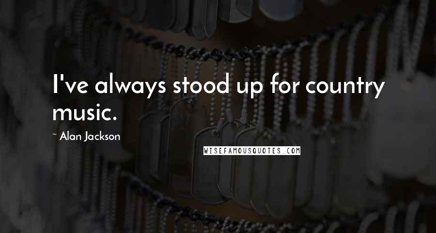 Alan Jackson Quotes: I've always stood up for country music.