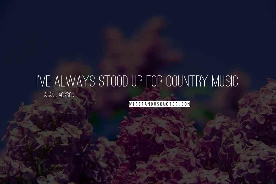 Alan Jackson Quotes: I've always stood up for country music.