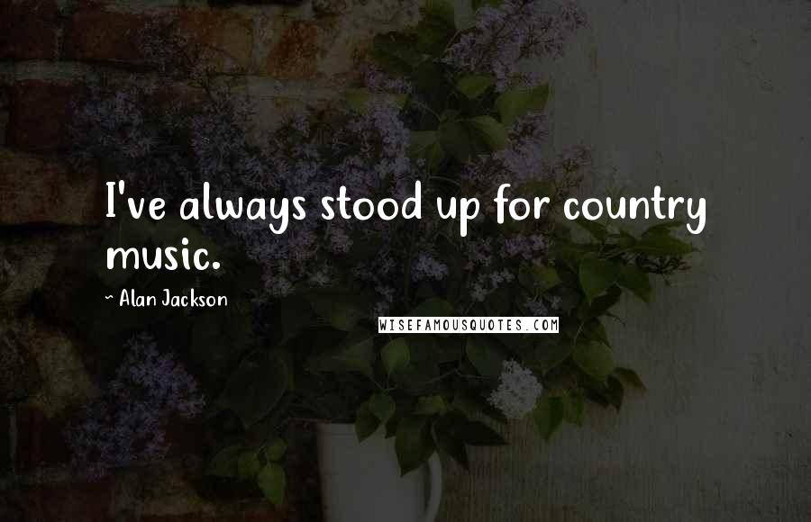 Alan Jackson Quotes: I've always stood up for country music.