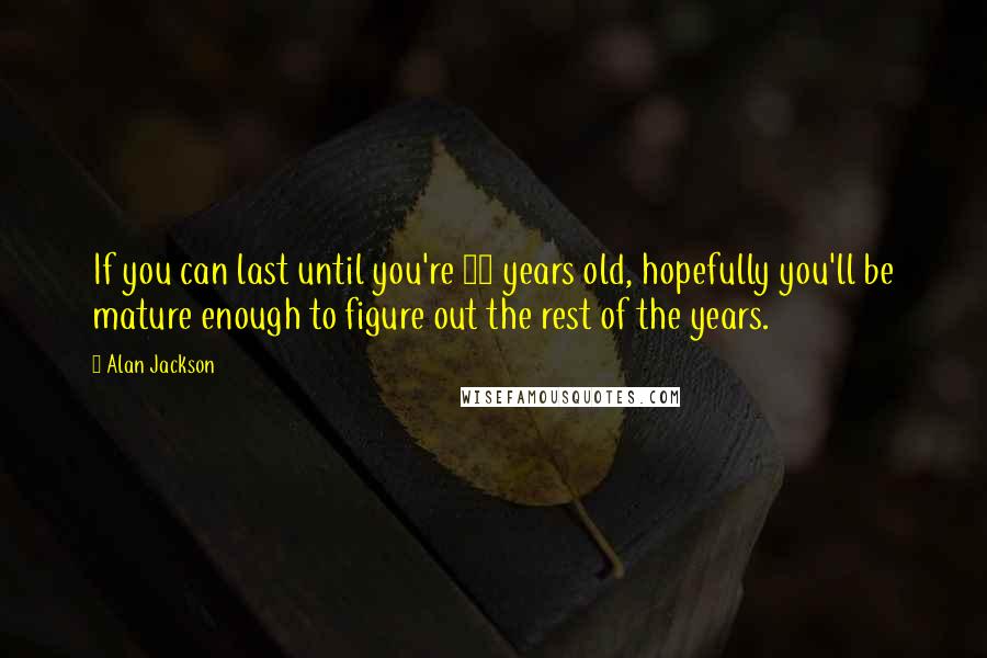 Alan Jackson Quotes: If you can last until you're 40 years old, hopefully you'll be mature enough to figure out the rest of the years.