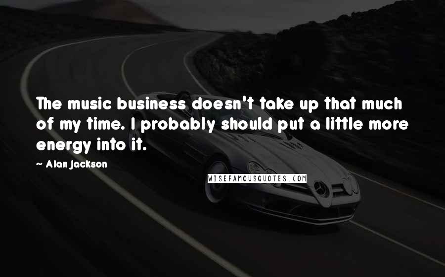 Alan Jackson Quotes: The music business doesn't take up that much of my time. I probably should put a little more energy into it.