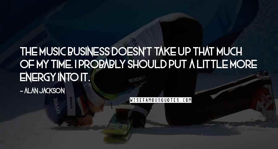 Alan Jackson Quotes: The music business doesn't take up that much of my time. I probably should put a little more energy into it.