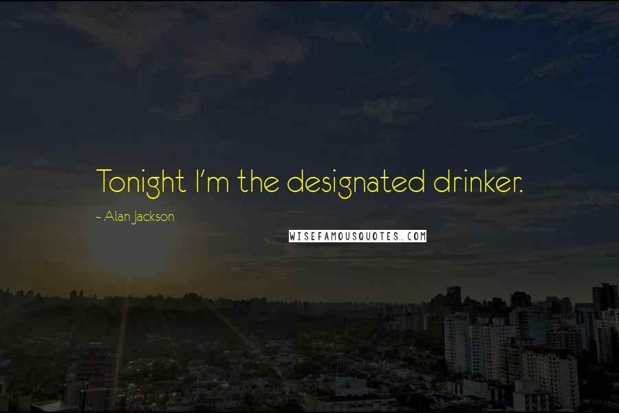 Alan Jackson Quotes: Tonight I'm the designated drinker.