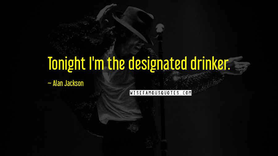 Alan Jackson Quotes: Tonight I'm the designated drinker.