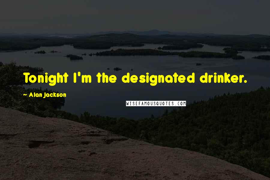 Alan Jackson Quotes: Tonight I'm the designated drinker.